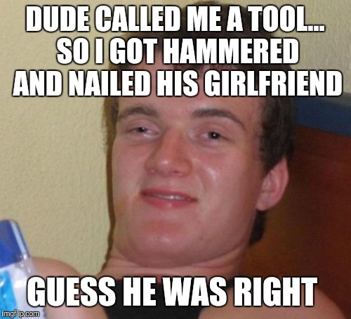 10 Guy | DUDE CALLED ME A TOOL... SO I GOT HAMMERED AND NAILED HIS GIRLFRIEND; GUESS HE WAS RIGHT | image tagged in memes,10 guy,bad puns,jbmemegeek | made w/ Imgflip meme maker