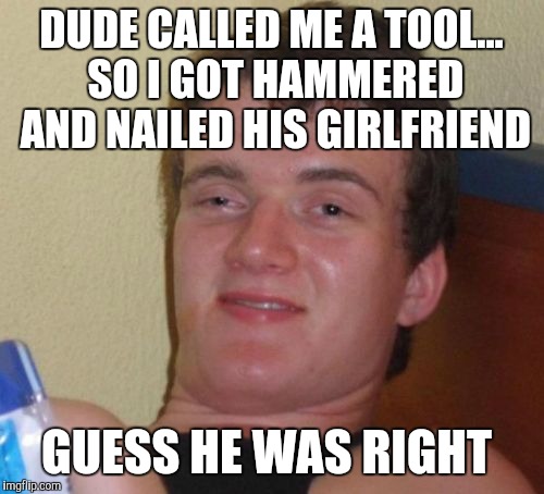 10 Guy Meme | DUDE CALLED ME A TOOL... SO I GOT HAMMERED AND NAILED HIS GIRLFRIEND; GUESS HE WAS RIGHT | image tagged in memes,10 guy,bad puns,jbmemegeek | made w/ Imgflip meme maker