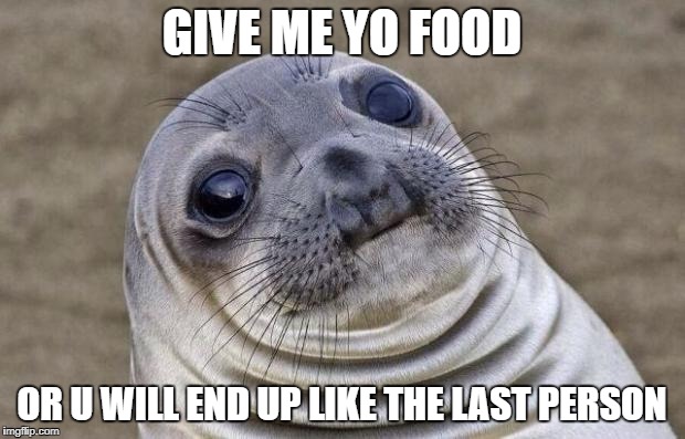 Awkward Moment Sealion | GIVE ME YO FOOD; OR U WILL END UP LIKE THE LAST PERSON | image tagged in memes,awkward moment sealion | made w/ Imgflip meme maker