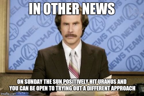 Ron Burgundy | IN OTHER NEWS; ON SUNDAY THE SUN POSITIVELY HIT URANUS AND YOU CAN BE OPEN TO TRYING OUT A DIFFERENT APPROACH | image tagged in memes,ron burgundy | made w/ Imgflip meme maker