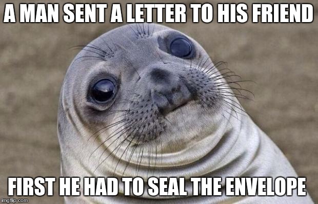 Awkward Moment Sealion Meme | A MAN SENT A LETTER TO HIS FRIEND; FIRST HE HAD TO SEAL THE ENVELOPE | image tagged in memes,awkward moment sealion | made w/ Imgflip meme maker