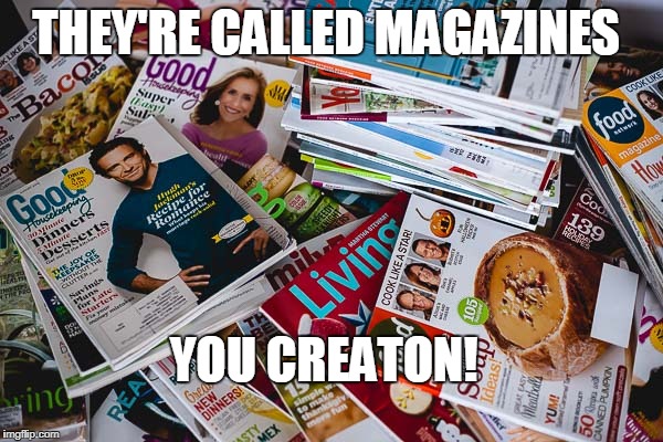 THEY'RE CALLED MAGAZINES YOU CREATON! | made w/ Imgflip meme maker