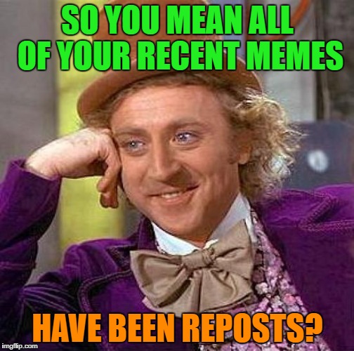 Creepy Condescending Wonka Meme | SO YOU MEAN ALL OF YOUR RECENT MEMES HAVE BEEN REPOSTS? | image tagged in memes,creepy condescending wonka | made w/ Imgflip meme maker