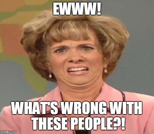 EWWW! WHAT'S WRONG WITH THESE PEOPLE?! | made w/ Imgflip meme maker
