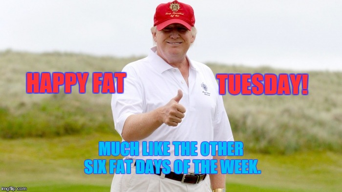 fat tuesday | TUESDAY! HAPPY FAT; MUCH LIKE THE OTHER SIX FAT DAYS OF THE WEEK. | image tagged in memes | made w/ Imgflip meme maker