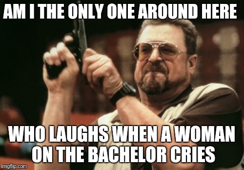 Am I The Only One Around Here | AM I THE ONLY ONE AROUND HERE; WHO LAUGHS WHEN A WOMAN ON THE BACHELOR CRIES | image tagged in memes,am i the only one around here | made w/ Imgflip meme maker