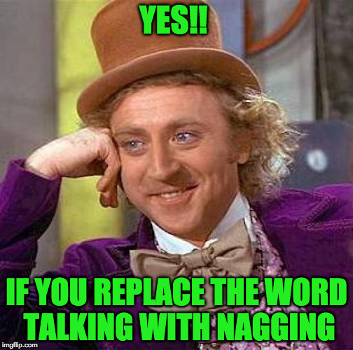 Creepy Condescending Wonka Meme | YES!! IF YOU REPLACE THE WORD TALKING WITH NAGGING | image tagged in memes,creepy condescending wonka | made w/ Imgflip meme maker