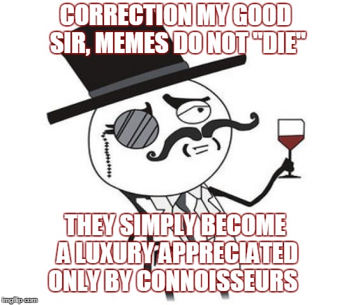 When someone complains or comments that a meme has "died"  | CORRECTION MY GOOD SIR, MEMES DO NOT "DIE" THEY SIMPLY BECOME A LUXURY APPRECIATED ONLY BY CONNOISSEURS | image tagged in monocle guy,dead memes,tide pods,caviar,memes | made w/ Imgflip meme maker