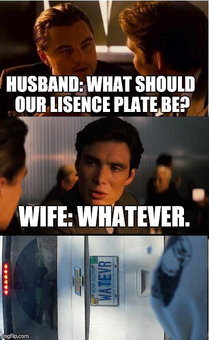 Sorry it's side ways I couldent get it straight | HUSBAND: WHAT SHOULD OUR LISENCE PLATE BE? WIFE: WHATEVER. | image tagged in memes,inception | made w/ Imgflip meme maker