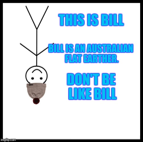 Always wondered how Australia fits the flat earth model. | THIS IS BILL; BILL IS AN AUSTRALIAN FLAT EARTHER. DON'T BE LIKE BILL | image tagged in memes,be like bill,flat earth | made w/ Imgflip meme maker