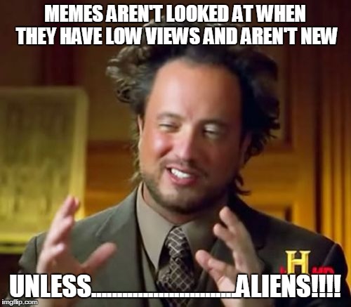 Ancient Aliens | MEMES AREN'T LOOKED AT WHEN THEY HAVE LOW VIEWS AND AREN'T NEW; UNLESS............................ALIENS!!!! | image tagged in memes,ancient aliens | made w/ Imgflip meme maker