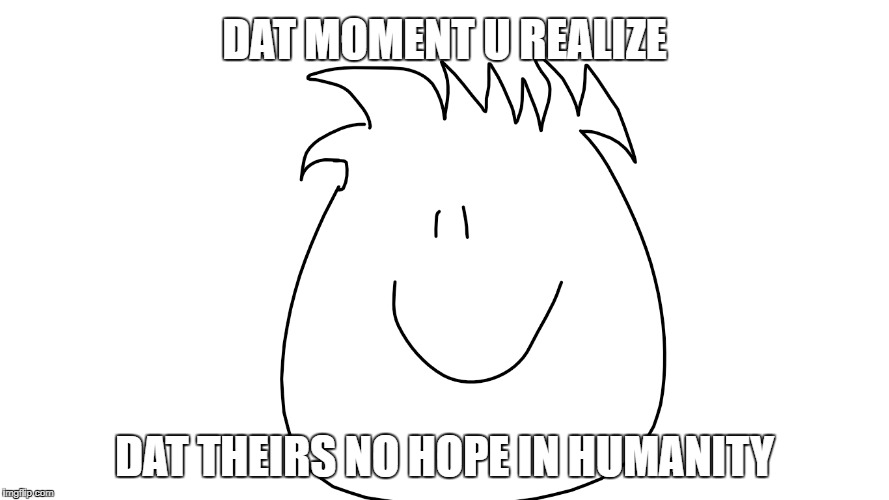 SOMETHING MADE BY AN ELEMENTARY SCHOOLAR | DAT MOMENT U REALIZE; DAT THEIRS NO HOPE IN HUMANITY | image tagged in faith in humanity | made w/ Imgflip meme maker