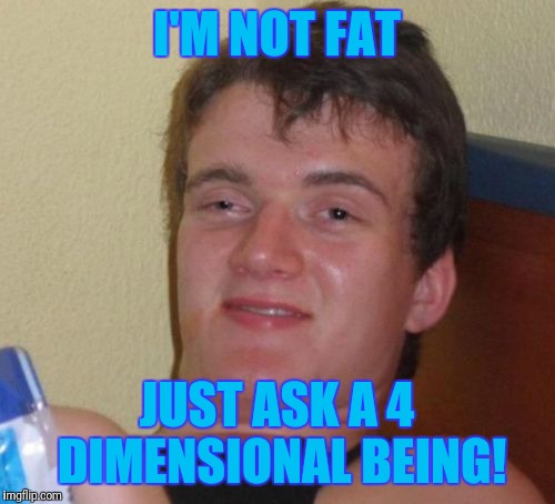 10 Guy Meme | I'M NOT FAT; JUST ASK A 4 DIMENSIONAL BEING! | image tagged in memes,10 guy | made w/ Imgflip meme maker