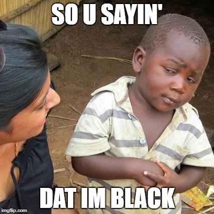 Third World Skeptical Kid | SO U SAYIN'; DAT IM BLACK | image tagged in memes,third world skeptical kid | made w/ Imgflip meme maker