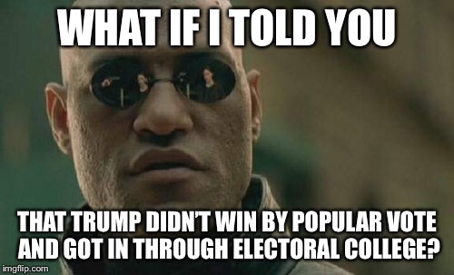 Matrix Morpheus Meme | WHAT IF I TOLD YOU; THAT TRUMP DIDN’T WIN BY POPULAR VOTE AND GOT IN THROUGH ELECTORAL COLLEGE? | image tagged in memes,matrix morpheus | made w/ Imgflip meme maker