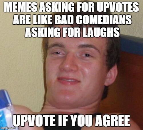 10 Guy Meme | MEMES ASKING FOR UPVOTES ARE LIKE BAD COMEDIANS ASKING FOR LAUGHS UPVOTE IF YOU AGREE | image tagged in memes,10 guy | made w/ Imgflip meme maker