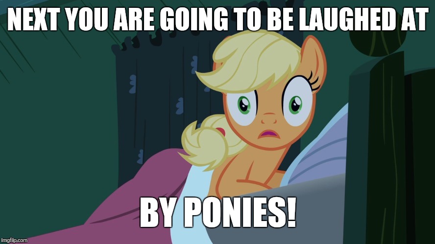 Applejack shocked in bed | NEXT YOU ARE GOING TO BE LAUGHED AT BY PONIES! | image tagged in applejack shocked in bed | made w/ Imgflip meme maker