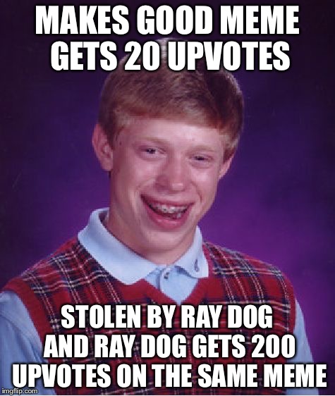 Bad Luck Brian Meme | MAKES GOOD MEME GETS 20 UPVOTES; STOLEN BY RAY DOG AND RAY DOG GETS 200 UPVOTES ON THE SAME MEME | image tagged in memes,bad luck brian | made w/ Imgflip meme maker