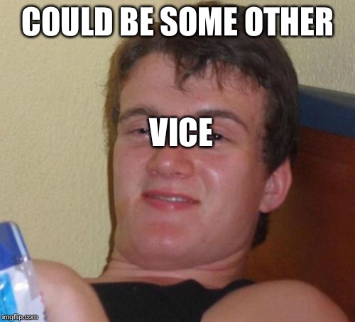 10 Guy Meme | COULD BE SOME OTHER VICE | image tagged in memes,10 guy | made w/ Imgflip meme maker