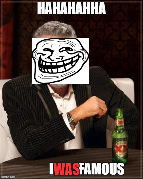 The Most Interesting Man In The World | HAHAHAHHA; I          FAMOUS; WAS | image tagged in memes,the most interesting man in the world | made w/ Imgflip meme maker