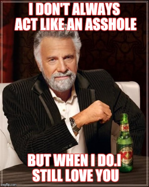 The Most Interesting Man In The World | I DON'T ALWAYS ACT LIKE AN ASSHOLE; BUT WHEN I DO.I STILL LOVE YOU | image tagged in memes,the most interesting man in the world | made w/ Imgflip meme maker