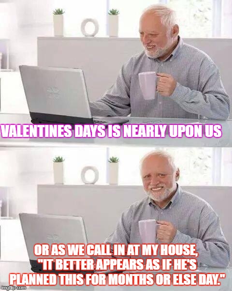 Hide the Pain Harold Meme | VALENTINES DAYS IS NEARLY UPON US; OR AS WE CALL IN AT MY HOUSE, "IT BETTER APPEARS AS IF HE'S PLANNED THIS FOR MONTHS OR ELSE DAY." | image tagged in memes,hide the pain harold | made w/ Imgflip meme maker