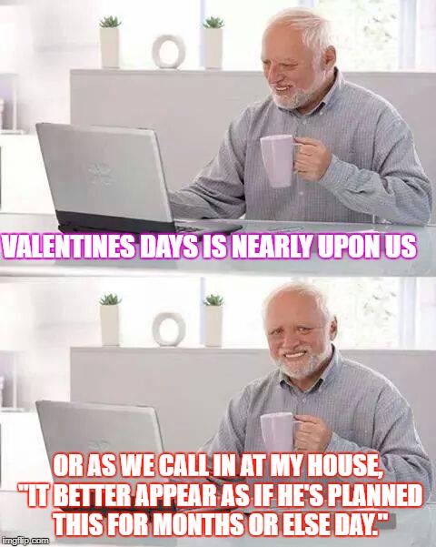 Hide the Pain Harold | VALENTINES DAYS IS NEARLY UPON US; OR AS WE CALL IN AT MY HOUSE, "IT BETTER APPEAR AS IF HE'S PLANNED THIS FOR MONTHS OR ELSE DAY." | image tagged in memes,hide the pain harold | made w/ Imgflip meme maker