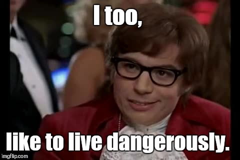 I too, like to live dangerously. | made w/ Imgflip meme maker