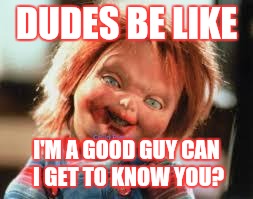 Chucky | DUDES BE LIKE; I'M A GOOD GUY CAN I GET TO KNOW YOU? | image tagged in chucky | made w/ Imgflip meme maker