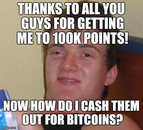 Finally reached 100,000!!!! | THANKS TO ALL YOU GUYS FOR GETTING ME TO 100K POINTS! NOW HOW DO I CASH
THEM OUT FOR BITCOINS? | image tagged in memes,10 guy | made w/ Imgflip meme maker