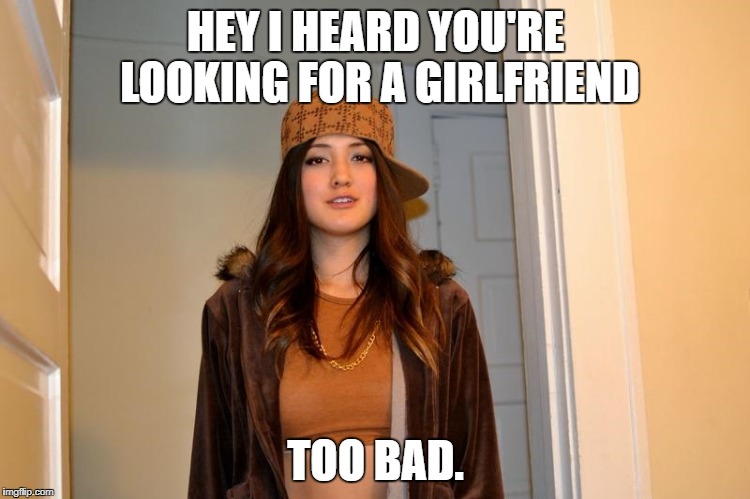 Scumbag Stephanie  | HEY I HEARD YOU'RE LOOKING FOR A GIRLFRIEND; TOO BAD. | image tagged in scumbag stephanie | made w/ Imgflip meme maker