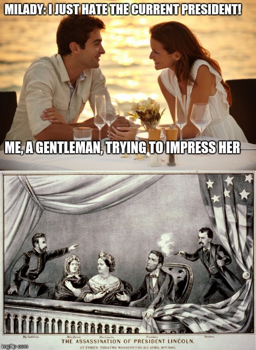 Impressing a female. |  MILADY: I JUST HATE THE CURRENT PRESIDENT! ME, A GENTLEMAN, TRYING TO IMPRESS HER | image tagged in abraham lincoln,me trying to impress her,politics | made w/ Imgflip meme maker