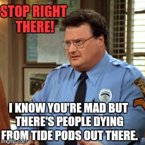 STOP RIGHT THERE! I KNOW YOU'RE MAD BUT THERE'S PEOPLE DYING FROM TIDE PODS OUT THERE. | made w/ Imgflip meme maker