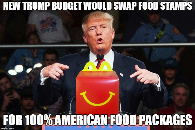 McDonald Trump | NEW TRUMP BUDGET WOULD SWAP FOOD STAMPS; FOR 100% AMERICAN FOOD PACKAGES | image tagged in trump,new budget,mcdonalds | made w/ Imgflip meme maker