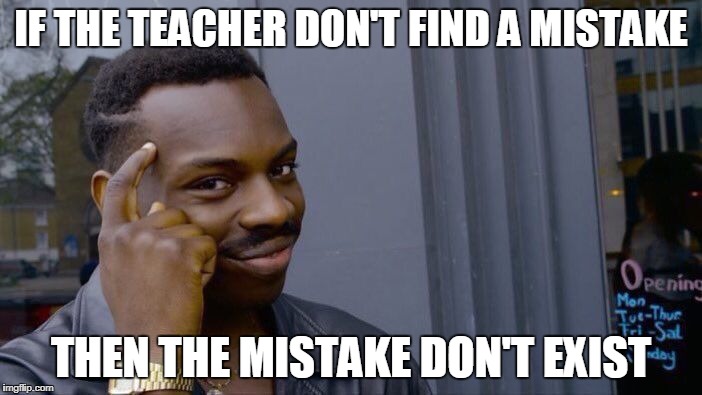 What Mistake? |  IF THE TEACHER DON'T FIND A MISTAKE; THEN THE MISTAKE DON'T EXIST | image tagged in memes,roll safe think about it,mistakes,proofread,edit,grad school | made w/ Imgflip meme maker