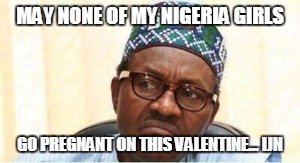 Buhari Face | MAY NONE OF MY NIGERIA GIRLS; GO PREGNANT ON THIS VALENTINE... IJN | image tagged in buhari face | made w/ Imgflip meme maker