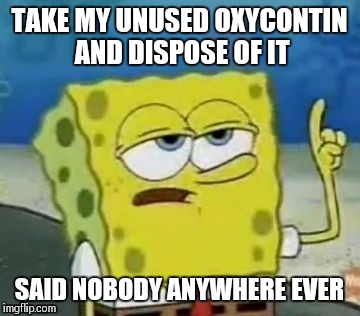 TAKE MY UNUSED OXYCONTIN AND DISPOSE OF IT SAID NOBODY ANYWHERE EVER | made w/ Imgflip meme maker