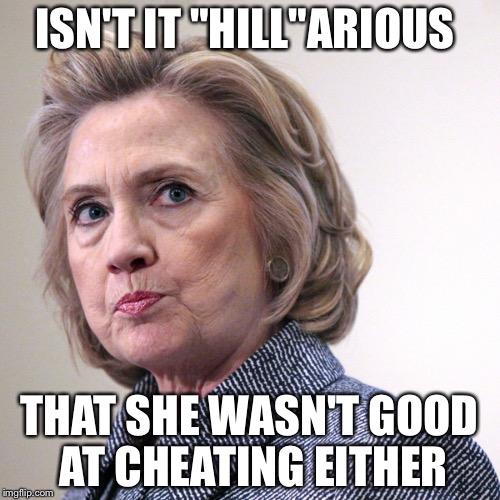 hillary clinton pissed | ISN'T IT "HILL"ARIOUS; THAT SHE WASN'T GOOD AT CHEATING EITHER | image tagged in hillary clinton pissed | made w/ Imgflip meme maker