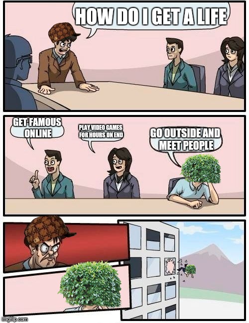 How to Get a Life 101 | HOW DO I GET A LIFE; GET FAMOUS ONLINE; PLAY VIDEO GAMES FOR HOURS ON END; GO OUTSIDE AND MEET PEOPLE | image tagged in memes,boardroom meeting suggestion,scumbag | made w/ Imgflip meme maker