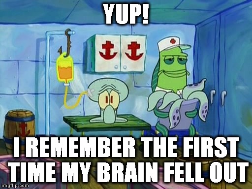 YUP! I REMEMBER THE FIRST TIME MY BRAIN FELL OUT | made w/ Imgflip meme maker