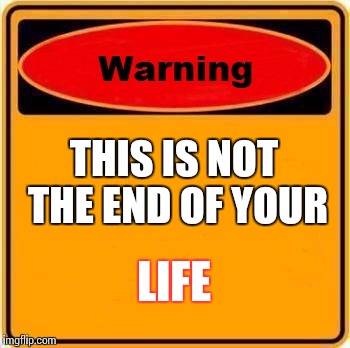 Warning Sign | THIS IS NOT THE END OF YOUR; LIFE | image tagged in memes,warning sign | made w/ Imgflip meme maker