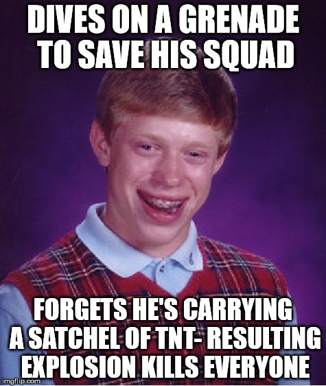 Bad Luck Brian | DIVES ON A GRENADE TO SAVE HIS SQUAD; FORGETS HE'S CARRYING A SATCHEL OF TNT- RESULTING EXPLOSION KILLS EVERYONE | image tagged in memes,bad luck brian | made w/ Imgflip meme maker