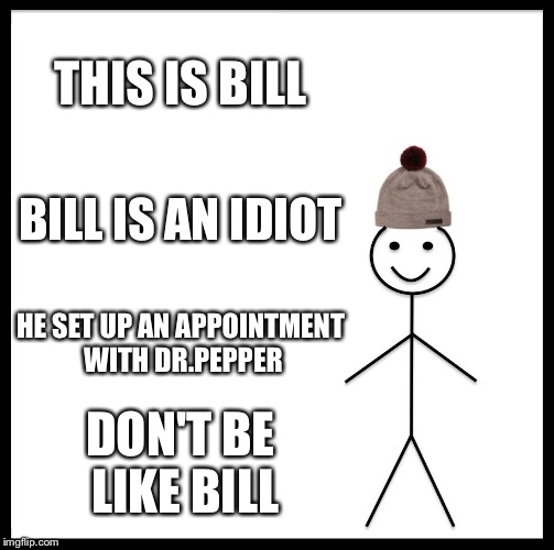 Be Like Bill Meme | THIS IS BILL; BILL IS AN IDIOT; HE SET UP AN APPOINTMENT WITH DR.PEPPER; DON'T BE LIKE BILL | image tagged in memes,be like bill | made w/ Imgflip meme maker
