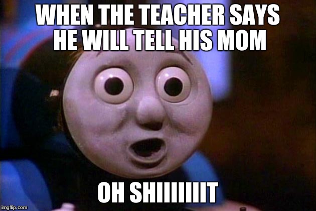 WHEN THE TEACHER SAYS HE WILL TELL HIS MOM; OH SHIIIIIIIT | image tagged in thomas the tank engine,oh shit thomas,teacher | made w/ Imgflip meme maker
