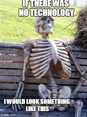Waiting Skeleton Meme | IF THERE WAS NO TECHNOLOGY; I WOULD LOOK SOMETHING LIKE THIS | image tagged in memes,waiting skeleton | made w/ Imgflip meme maker