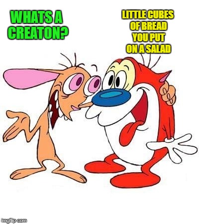 ren and stimpy | WHATS A CREATON? LITTLE CUBES OF BREAD YOU PUT ON A SALAD | image tagged in ren and stimpy | made w/ Imgflip meme maker