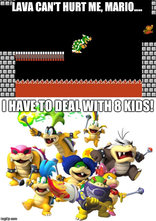 Shoulda kept it in your pants, Bowser | LAVA CAN'T HURT ME, MARIO.... I HAVE TO DEAL WITH 8 KIDS! | image tagged in mario,bowser | made w/ Imgflip meme maker