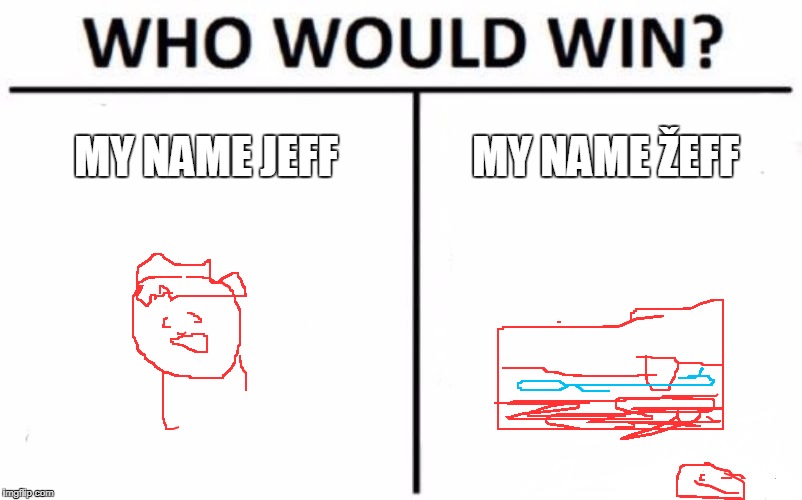 Who Would Win? Meme | MY NAME JEFF; MY NAME ŽEFF | image tagged in memes,who would win | made w/ Imgflip meme maker