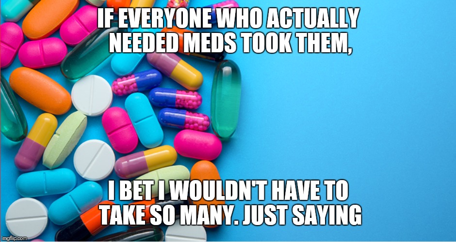 Take your meds! | IF EVERYONE WHO ACTUALLY NEEDED MEDS TOOK THEM, I BET I WOULDN'T HAVE TO TAKE SO MANY. JUST SAYING | image tagged in crazy | made w/ Imgflip meme maker