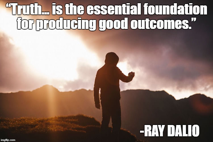 Truth | “Truth... is the essential foundation for producing good outcomes.”; -RAY DALIO | image tagged in truth | made w/ Imgflip meme maker